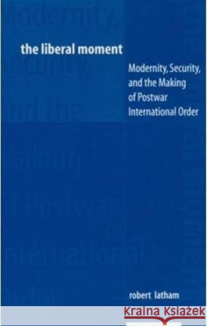 The Liberal Moment: Modernity, Security, and the Making of Postwar International Order Latham, Robert 9780231107570
