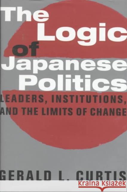 The Logic of Japanese Politics: Leaders, Institutions, and the Limits of Change Curtis, Gerald 9780231108423 Columbia University Press