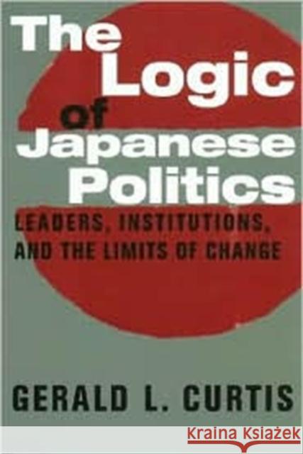 The Logic of Japanese Politics: Leaders, Institutions, and the Limits of Change Curtis, Gerald 9780231108430 Columbia University Press