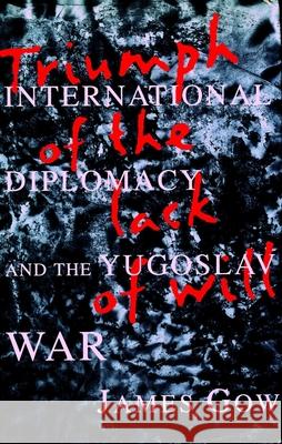 Triumph of the Lack of Will: International Diplomacy and the Yugoslav War James Gow 9780231109161 Columbia University Press