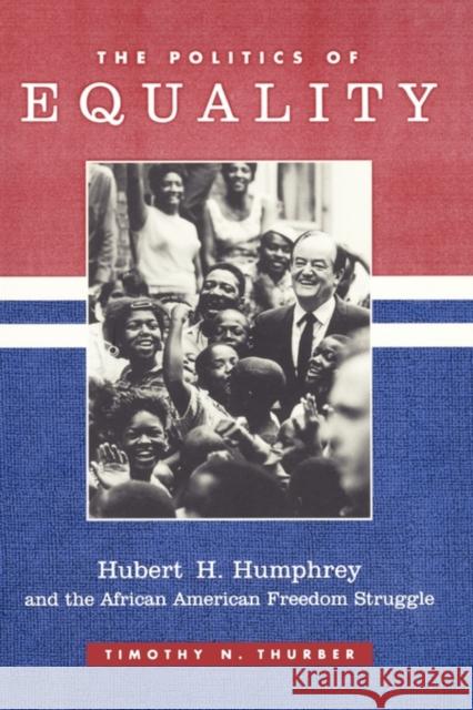 The Politics of Equality: Hubert Humphrey and the African American Freedom Struggle, 1945-1978 Thurber, Timothy 9780231110471 Columbia University Press
