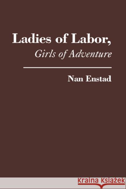 Ladies of Labor, Girls of Adventure: Working Women, Popular Culture, and Labor Politics at the Turn of the Century Enstad, Nan 9780231111027 Columbia University Press