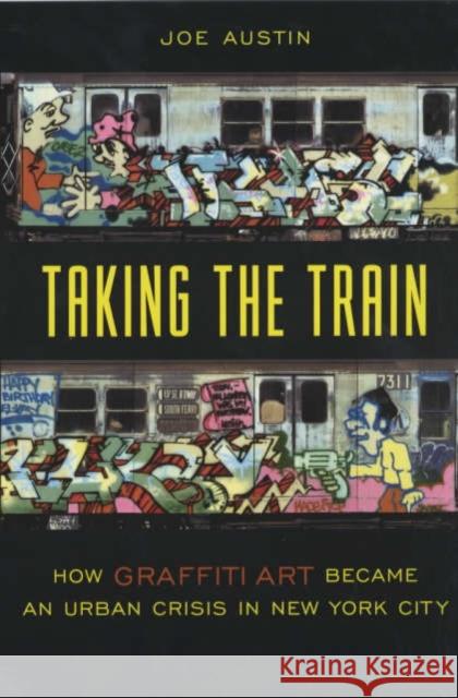 Taking the Train: How Graffiti Art Became an Urban Crisis in New York City Austin, Joe 9780231111430 Columbia University Press