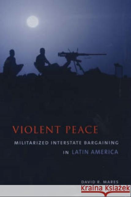 Violent Peace: Militarized Interstate Bargaining in Latin America Mares, David R. 9780231111874 Columbia University Press