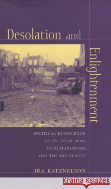 Desolation and Enlightenment: Political Knowledge After Total War, Totalitarianism, and the Holocaust Katznelson, Ira 9780231111942 Columbia University Press