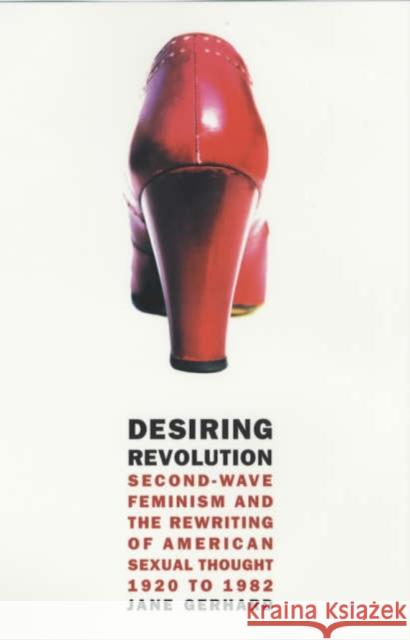 Desiring Revolution: Second-Wave Feminism and the Rewriting of American Sexual Thought, 1920 to 1982 Gerhard, Jane 9780231112055 Columbia University Press