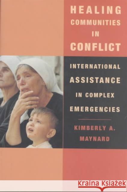 Healing Communities in Conflict: International Assistance in Complex Emergencies Maynard, Kimberly 9780231112796 Columbia University Press