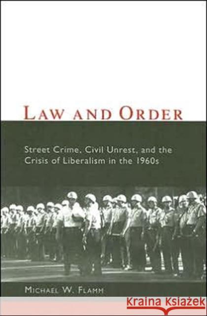 Law and Order: Street Crime, Civil Unrest, and the Crisis of Liberalism in the 1960s Flamm, Michael 9780231115131