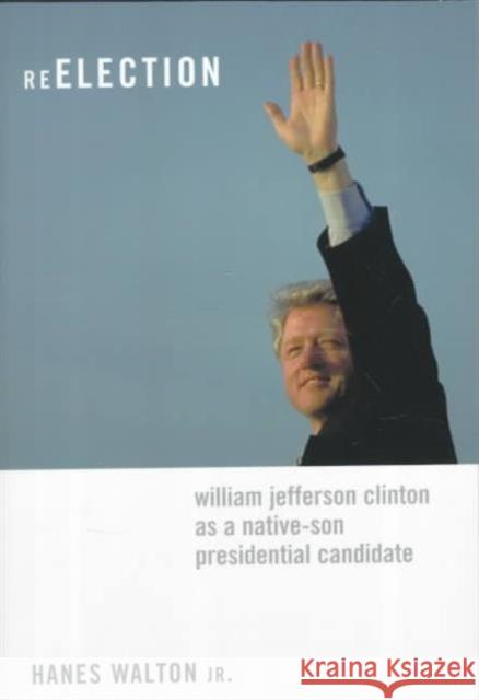 Reelection: William Jefferson Clinton as a Native-Son Presidential Candidate Walton, Hanes 9780231115537 Columbia University Press
