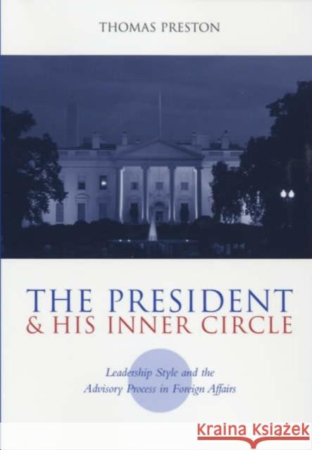 The President and His Inner Circle: Leadership Style and the Advisory Process in Foreign Policy Making Preston, Thomas 9780231116213 Columbia University Press