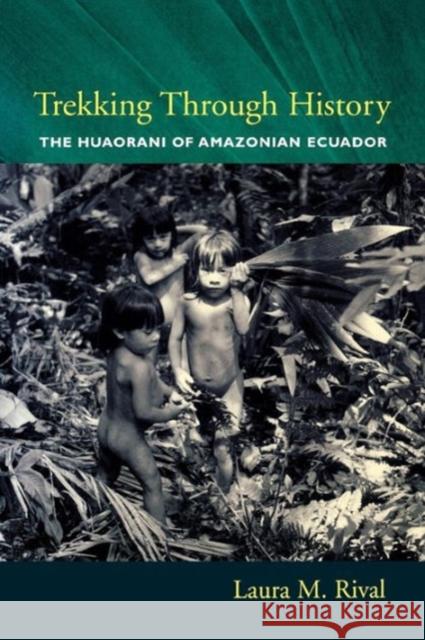Trekking Through History: The Huaorani of Amazonian Ecuador Rival, Laura 9780231118453 Columbia University Press