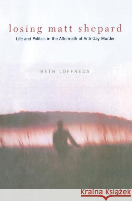 Losing Matt Shepard: Life and Politics in the Aftermath of Anti-Gay Murder Loffreda, Beth 9780231118590 Columbia University Press