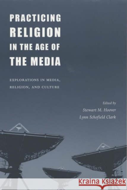 Practicing Religion in the Age of the Media: Explorations in Media, Religion, and Culture Lynn Schofield Clark Stewart M. Hoover 9780231120890