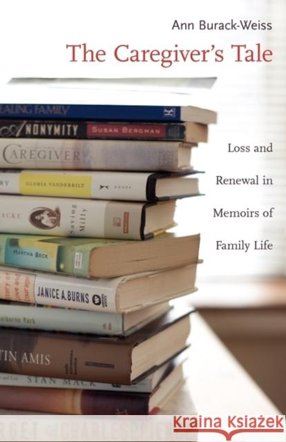 The Caregiver's Tale: Loss and Renewal in Memoirs of Family Life Burack-Weiss, Ann 9780231121590