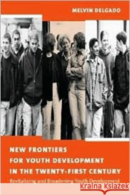 New Frontiers for Youth Development in the Twenty-First Century : Revitalizing and Broadening Youth Development Melvin Delgado 9780231122801 Columbia University Press