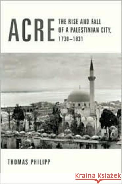 Acre: The Rise and Fall of a Palestinian City, 1730-1831 Philipp, Thomas 9780231123266 Columbia University Press