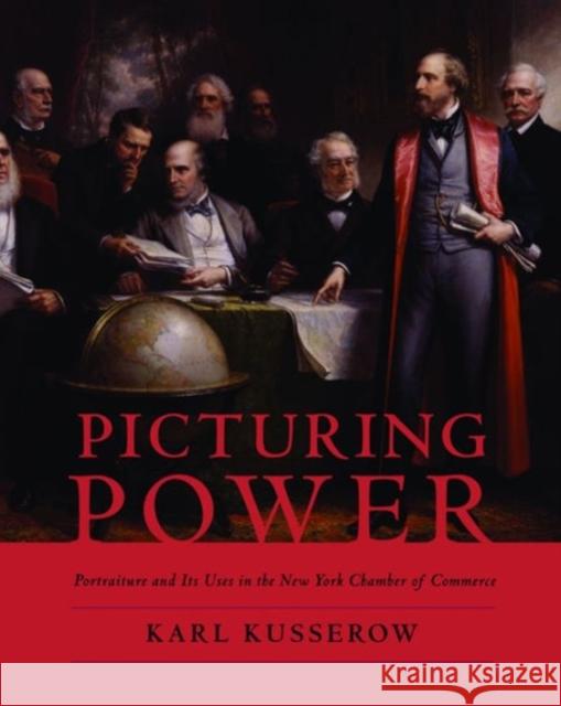Picturing Power: Portraiture and Its Uses in the New York Chamber of Commerce Kusserow, Karl 9780231123587