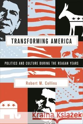 Transforming America: Politics and Culture During the Reagan Years Collins, Robert M. 9780231124010 Columbia University Press