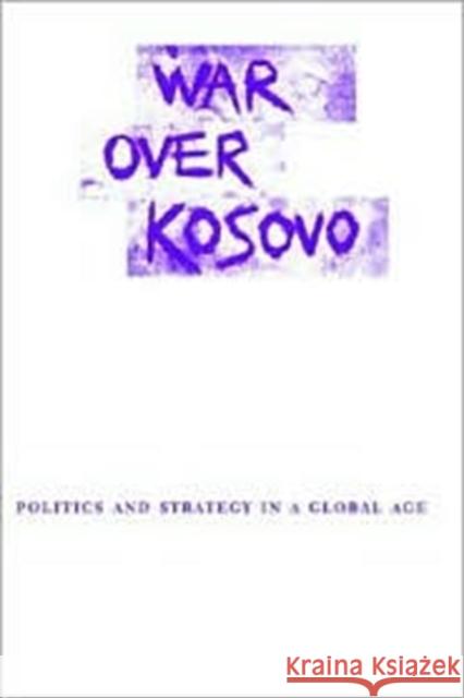 War Over Kosovo : Politics and Strategy in a Global Age Andrew J. Bacevich Eliot A. Cohen 9780231124829 