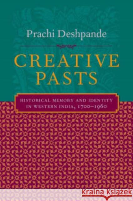 Creative Pasts: Historical Memory and Identity in Western India, 1700-1960 Deshpande, Prachi 9780231124867