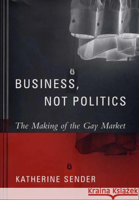 Business, Not Politics: The Making of the Gay Market Sender, Katherine 9780231127349 Columbia University Press