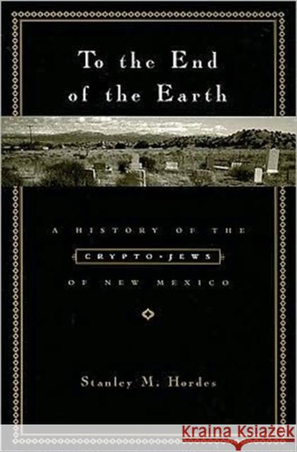 To the End of the Earth: A History of the Crypto-Jews of New Mexico Hordes, Stanley 9780231129374 Columbia University Press
