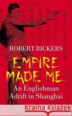 Empire Made Me: An Englishman Adrift in Shanghai Robert A. Bickers 9780231131322