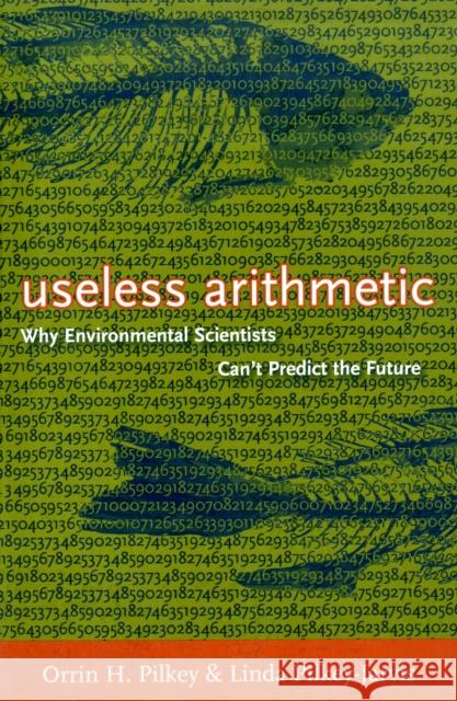 Useless Arithmetic: Why Environmental Scientists Can't Predict the Future Pilkey, Orrin H. 9780231132138