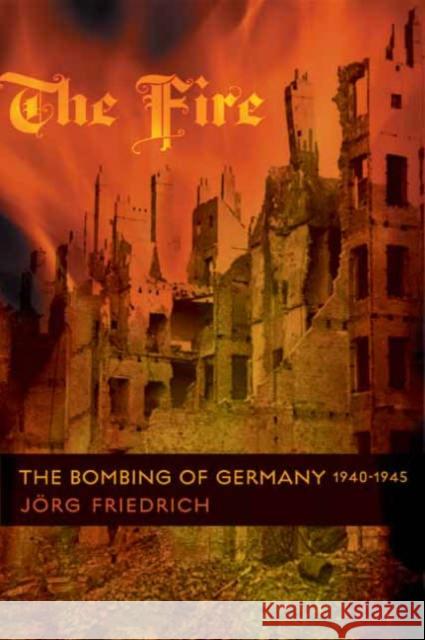 The Fire : The Bombing of Germany, 1940-1945 Jorg Friedrich Allison Brown 9780231133807 Columbia University Press