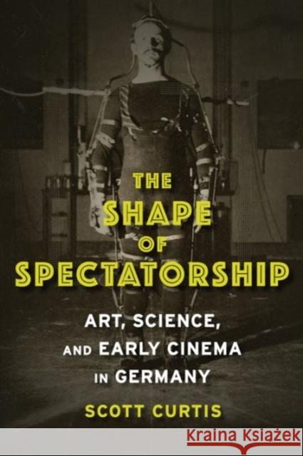 The Shape of Spectatorship: Art, Science, and Early Cinema in Germany Scott Curtis 9780231134026