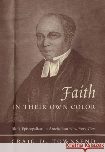 Faith in Their Own Color : Black Episcopalians in Antebellum New York City Craig D. Townsend 9780231134682 Columbia University Press