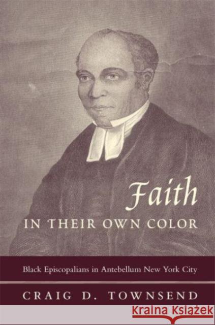 Faith in Their Own Color: Black Episcopalians in Antebellum New York City Craig D. Townsend 9780231134699 Columbia University Press