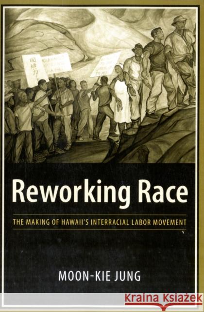 Reworking Race: The Making of Hawaii's Interracial Labor Movement Jung, Moon-Kie 9780231135351 Columbia University Press