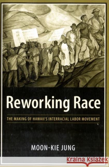 Reworking Race: The Making of Hawaii's Interracial Labor Movement Jung, Moon-Kie 9780231135351