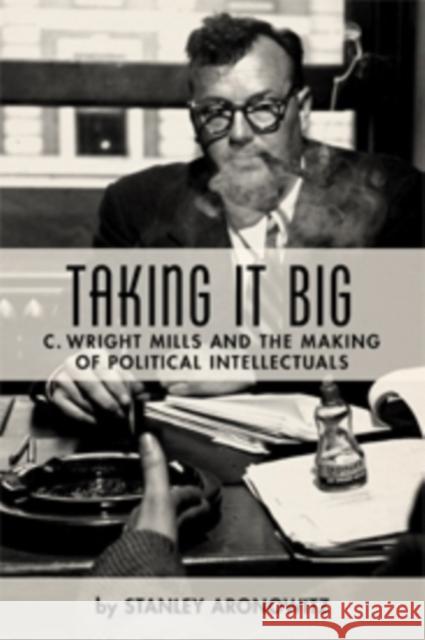 Taking It Big: C. Wright Mills and the Making of Political Intellectuals Aronowitz, Stanley 9780231135412