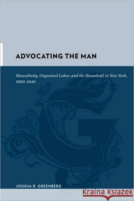Advocating the Man: Masculinity, Organized Labor, and the Household in New York, 1800-1840 Greenberg, Joshua 9780231135429