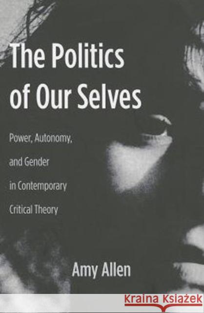 The Politics of Our Selves: Power, Autonomy, and Gender in Contemporary Critical Theory Allen, Amy 9780231136235 0