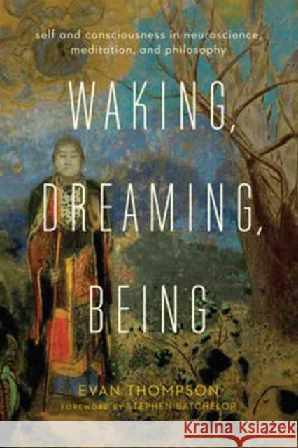 Waking, Dreaming, Being: Self and Consciousness in Neuroscience, Meditation, and Philosophy Thompson, Evan 9780231136952