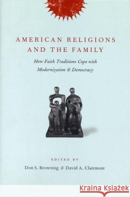 American Religions and the Family: How Faith Traditions Cope with Modernization and Democracy Browning, Don 9780231138000 Columbia University Press