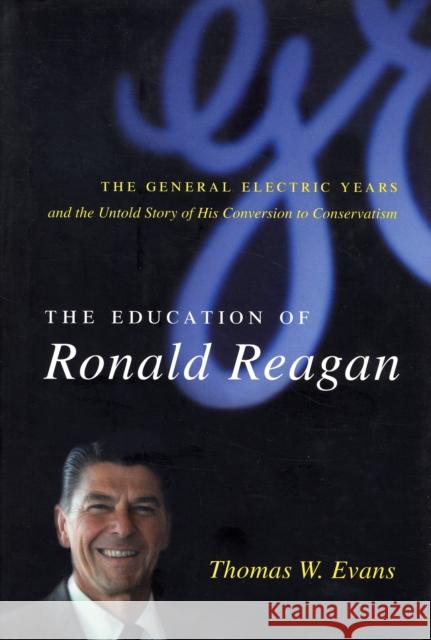 The Education of Ronald Reagan : The General Electric Years and the Untold Story of His Conversion to Conservatism Thomas Evans 9780231138604 Columbia University Press