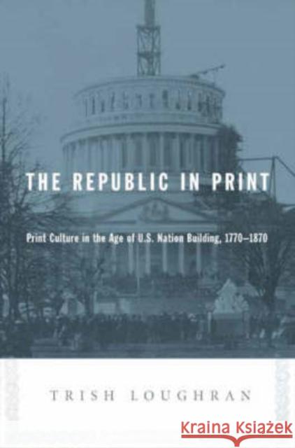 The Republic in Print: Print Culture in the Age of U.S. Nation Building, 1770-1870 Loughran, Trish 9780231139083
