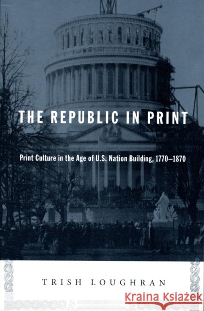 The Republic in Print: Print Culture in the Age of U.S. Nation Building, 1770-1870 Loughran, Trish 9780231139090