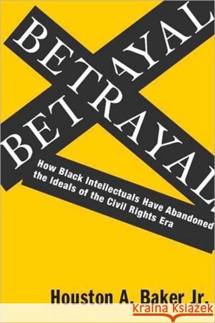 Betrayal: How Black Intellectuals Have Abandoned the Ideals of the Civil Rights Era Baker, Houston 9780231139649 Columbia University Press