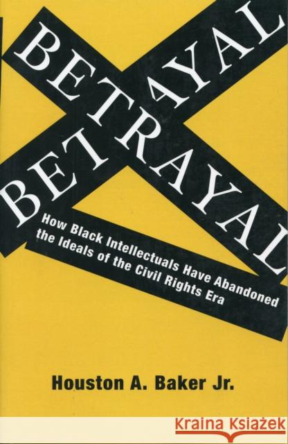Betrayal: How Black Intellectuals Have Abandoned the Ideals of the Civil Rights Era Baker, Houston 9780231139656 Columbia University Press