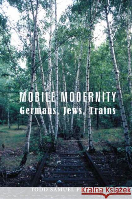 Mobile Modernity: Germans, Jews, Trains Presner, Todd 9780231140126 Columbia University Press