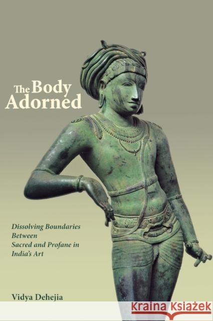 The Body Adorned: Dissolving Boundaries Between Sacred and Profane in India's Art Dehejia, Vidya 9780231140287 0