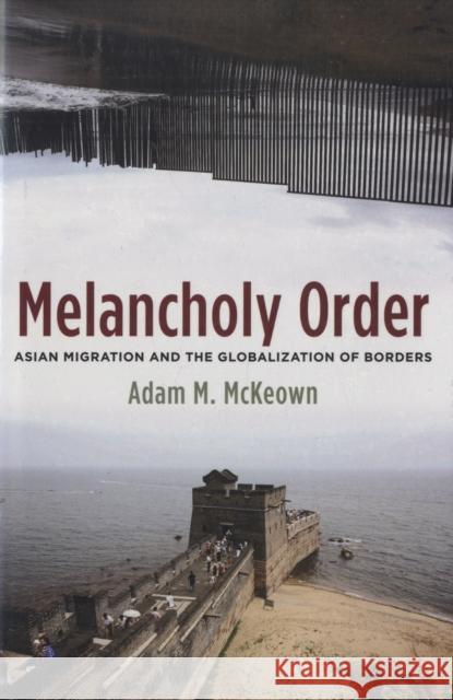 Melancholy Order: Asian Migration and the Globalization of Borders McKeown, Adam 9780231140768