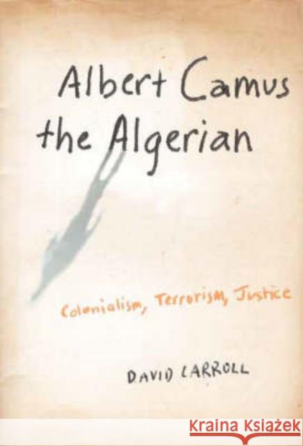 Albert Camus the Algerian: Colonialism, Terrorism, Justice Carroll, David 9780231140867