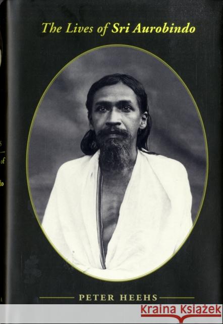 The Lives of Sri Aurobindo Peter Heehs 9780231140980 Columbia University Press