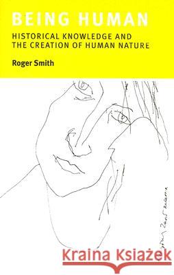 Being Human: Historical Knowledge and the Creation of Human Nature Roger Smith 9780231141666